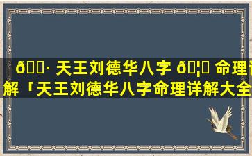 🌷 天王刘德华八字 🦟 命理详解「天王刘德华八字命理详解大全」